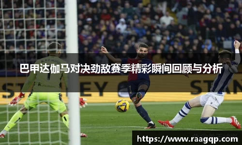 巴甲达伽马对决劲敌赛季精彩瞬间回顾与分析